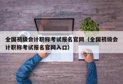 全国初级会计职称考试报名官网（全国初级会计职称考试报名官网入口）