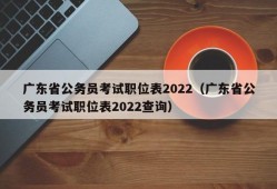 广东省公务员考试职位表2022（广东省公务员考试职位表2022查询）