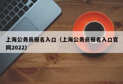 上海公务员报名入口（上海公务员报名入口官网2022）