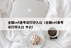 全国cet准考证打印入口（全国cet准考证打印入口 中公）