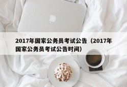 2017年国家公务员考试公告（2017年国家公务员考试公告时间）