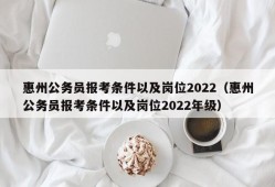 惠州公务员报考条件以及岗位2022（惠州公务员报考条件以及岗位2022年级）