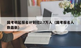 国考明起报名计划招2.7万人（国考报名人数最新）