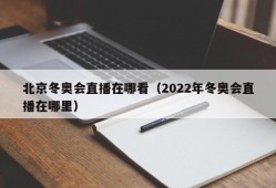 北京冬奥会直播在哪看（2022年冬奥会直播在哪里）