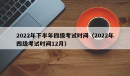 2022年下半年四级考试时间（2022年四级考试时间12月）