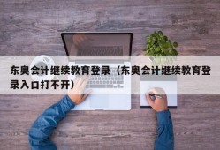 东奥会计继续教育登录（东奥会计继续教育登录入口打不开）