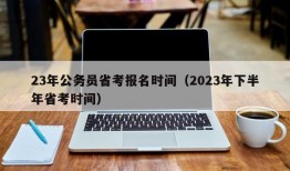 23年公务员省考报名时间（2023年下半年省考时间）