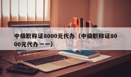 中级职称证8000元代办（中级职称证8000元代办一一）