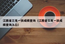 江西省三支一扶成绩查询（江西省三支一扶成绩查询入口）