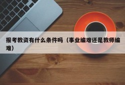 报考教资有什么条件吗（事业编难还是教师编难）