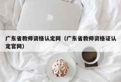 广东省教师资格认定网（广东省教师资格证认定官网）