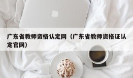 广东省教师资格认定网（广东省教师资格证认定官网）