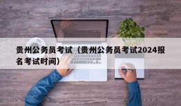 贵州公务员考试（贵州公务员考试2024报名考试时间）