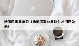 哈尔滨事业单位（哈尔滨事业单位引才招聘公示）