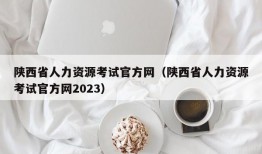 陕西省人力资源考试官方网（陕西省人力资源考试官方网2023）