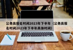 公务员报名时间2023年下半年（公务员报名时间2023年下半年具体时间）