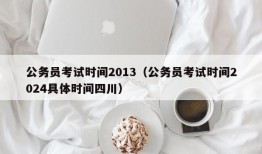 公务员考试时间2013（公务员考试时间2024具体时间四川）