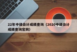 22年中级会计成绩查询（2020中级会计成绩查询官网）