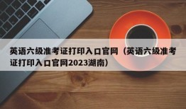 英语六级准考证打印入口官网（英语六级准考证打印入口官网2023湖南）