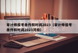 审计师报考条件和时间2023（审计师报考条件和时间2023河南）