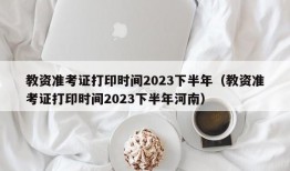 教资准考证打印时间2023下半年（教资准考证打印时间2023下半年河南）