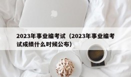 2023年事业编考试（2023年事业编考试成绩什么时候公布）