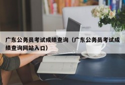 广东公务员考试成绩查询（广东公务员考试成绩查询网站入口）