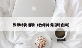 教师特岗招聘（教师特岗招聘官网）