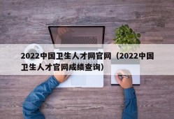 2022中国卫生人才网官网（2022中国卫生人才官网成绩查询）