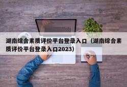 湖南综合素质评价平台登录入口（湖南综合素质评价平台登录入口2023）