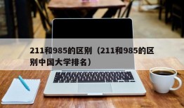 211和985的区别（211和985的区别中国大学排名）