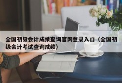 全国初级会计成绩查询官网登录入口（全国初级会计考试查询成绩）