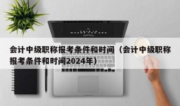 会计中级职称报考条件和时间（会计中级职称报考条件和时间2024年）