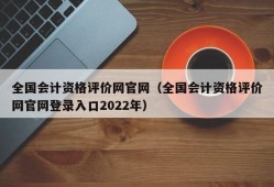 全国会计资格评价网官网（全国会计资格评价网官网登录入口2022年）