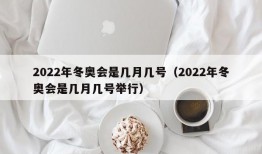 2022年冬奥会是几月几号（2022年冬奥会是几月几号举行）