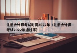 注册会计师考试时间2022年（注册会计师考试2022年通过率）