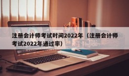 注册会计师考试时间2022年（注册会计师考试2022年通过率）