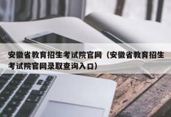 安徽省教育招生考试院官网（安徽省教育招生考试院官网录取查询入口）