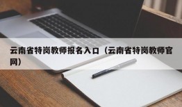 云南省特岗教师报名入口（云南省特岗教师官网）