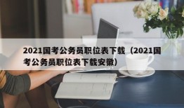 2021国考公务员职位表下载（2021国考公务员职位表下载安徽）