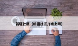 新疆社区（新疆社区几点上班）