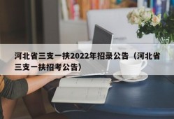 河北省三支一扶2022年招录公告（河北省三支一扶招考公告）