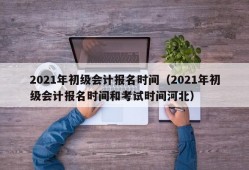 2021年初级会计报名时间（2021年初级会计报名时间和考试时间河北）