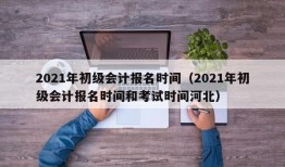 2021年初级会计报名时间（2021年初级会计报名时间和考试时间河北）