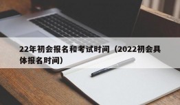 22年初会报名和考试时间（2022初会具体报名时间）