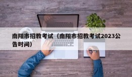 南阳市招教考试（南阳市招教考试2023公告时间）