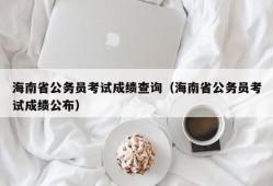 海南省公务员考试成绩查询（海南省公务员考试成绩公布）