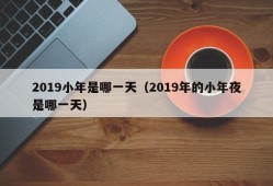 2019小年是哪一天（2019年的小年夜是哪一天）