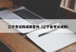 辽宁考试网成绩查询（辽宁省考试成绩）