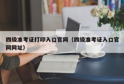 四级准考证打印入口官网（四级准考证入口官网网址）